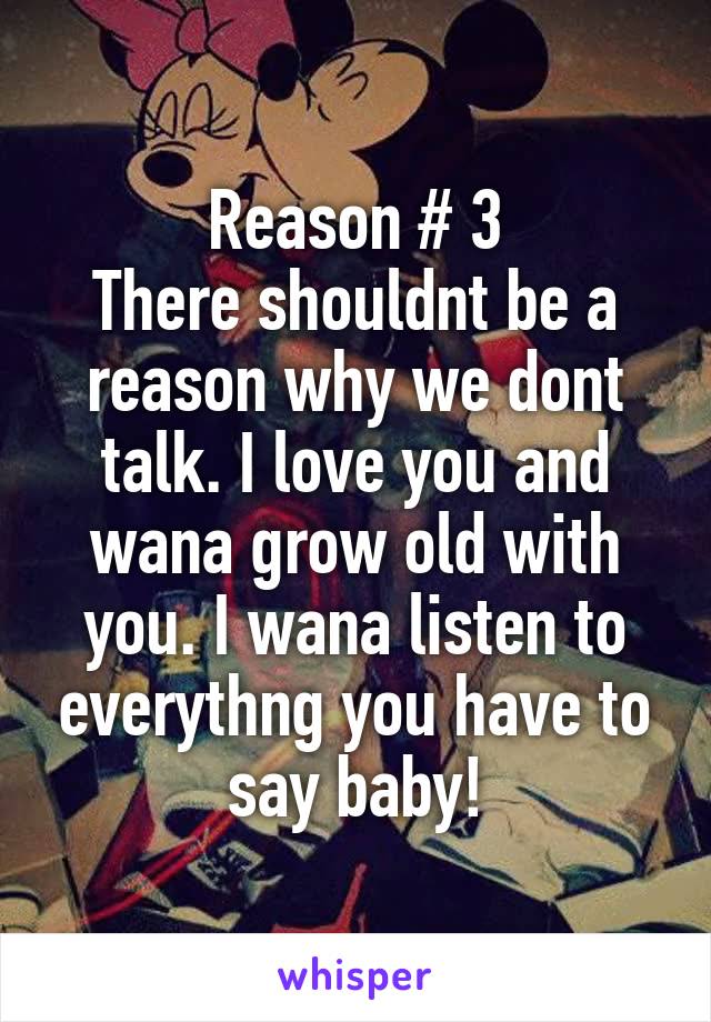 Reason # 3
There shouldnt be a reason why we dont talk. I love you and wana grow old with you. I wana listen to everythng you have to say baby!