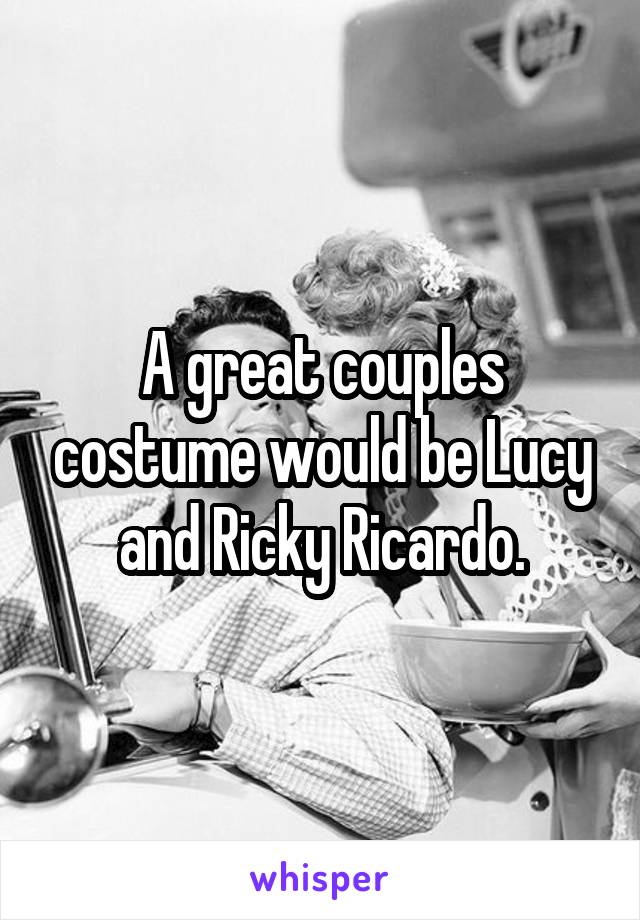 A great couples costume would be Lucy and Ricky Ricardo.