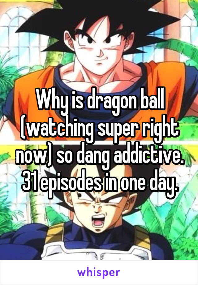 Why is dragon ball (watching super right now) so dang addictive. 31 episodes in one day.