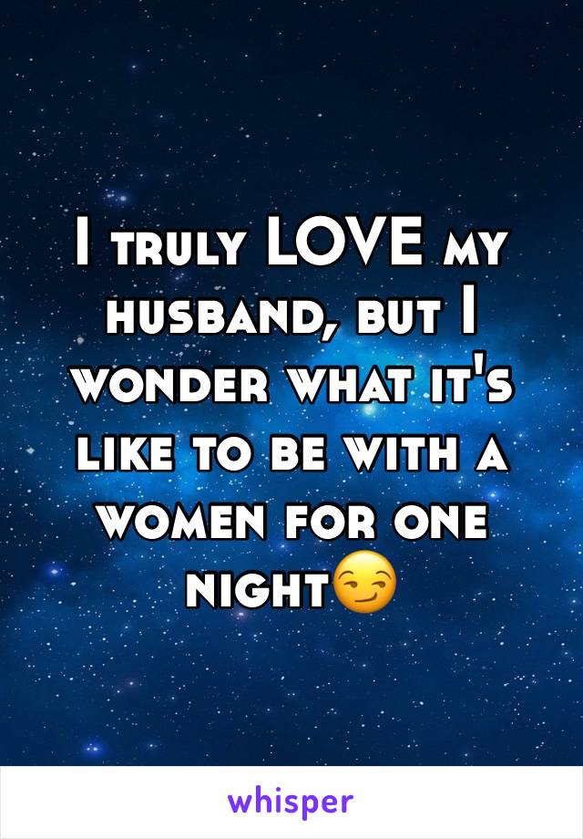I truly LOVE my husband, but I wonder what it's like to be with a women for one night😏