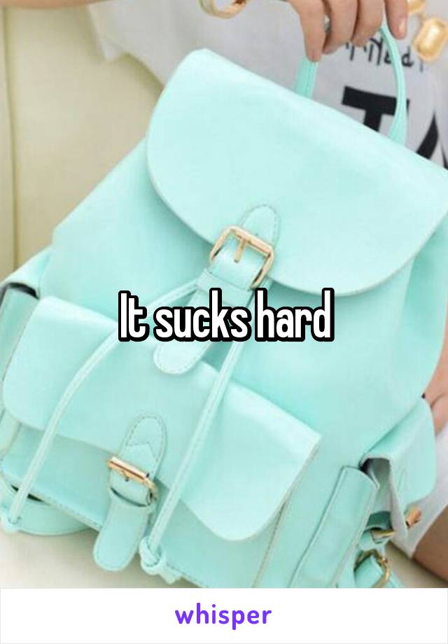 It sucks hard