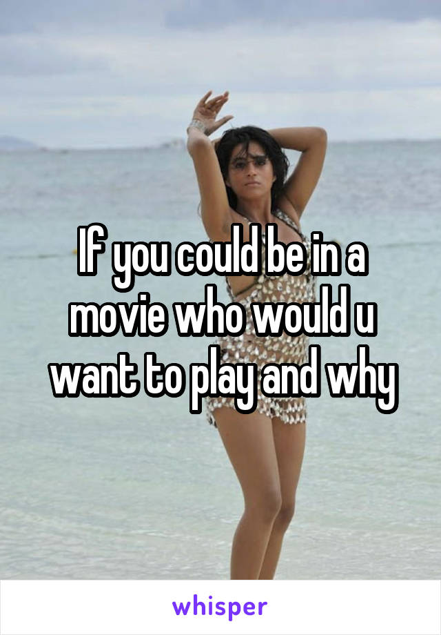 If you could be in a movie who would u want to play and why