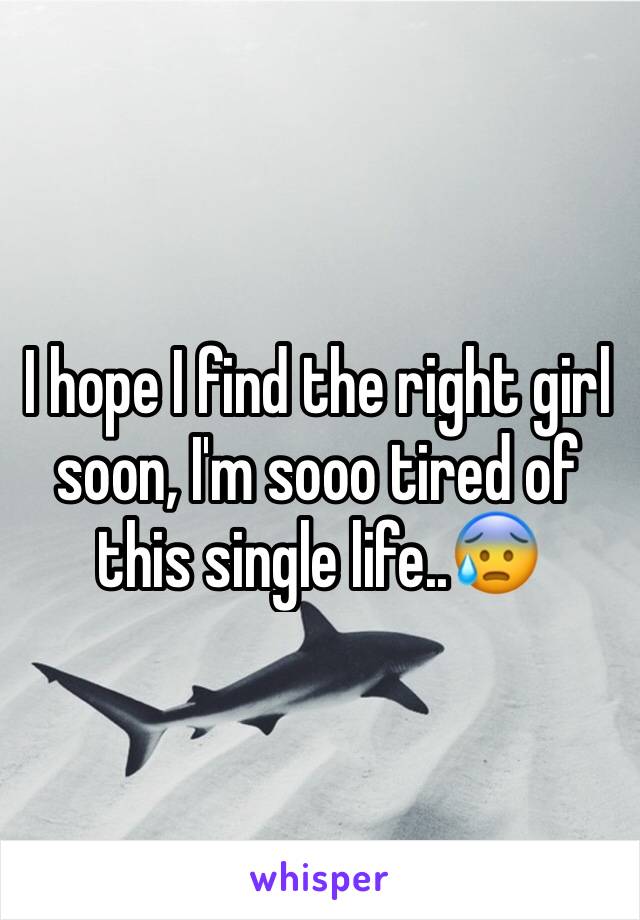 I hope I find the right girl soon, I'm sooo tired of this single life..😰