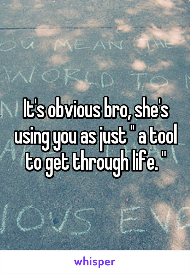 It's obvious bro, she's using you as just " a tool to get through life. "