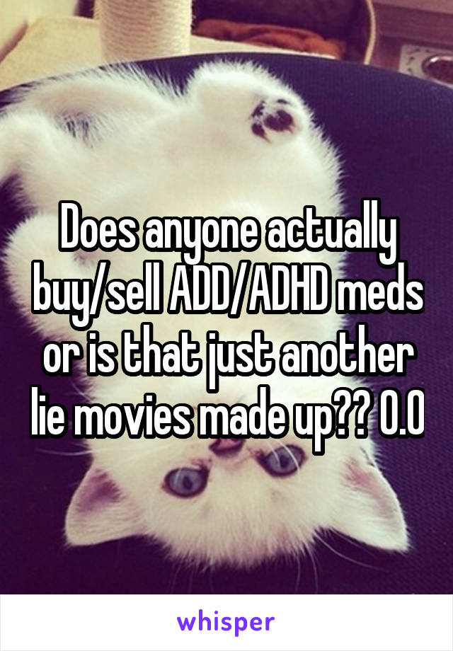 Does anyone actually buy/sell ADD/ADHD meds or is that just another lie movies made up?? 0.0