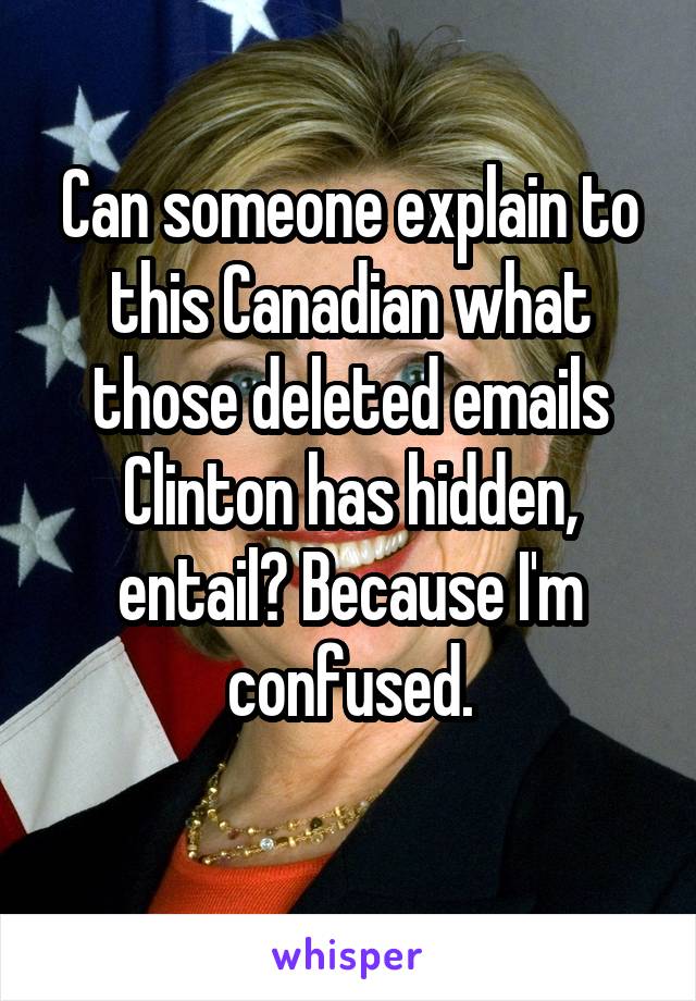 Can someone explain to this Canadian what those deleted emails Clinton has hidden, entail? Because I'm confused.
