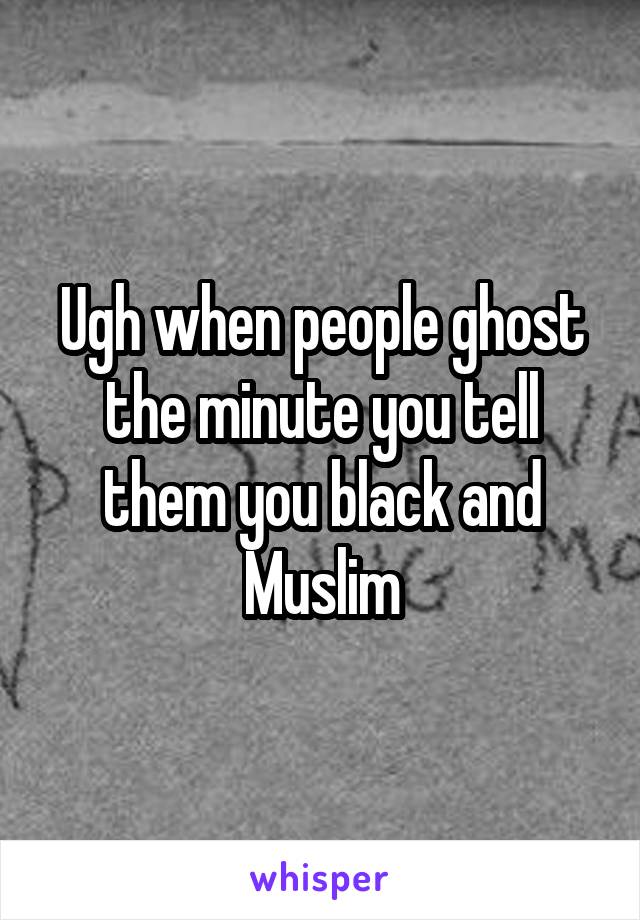 Ugh when people ghost the minute you tell them you black and Muslim