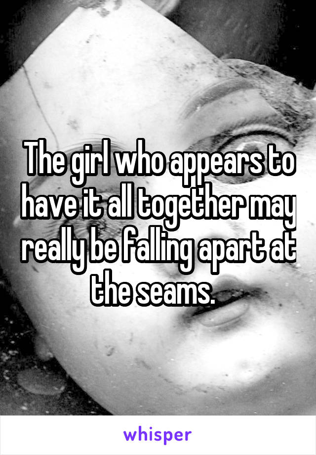 The girl who appears to have it all together may really be falling apart at the seams.  
