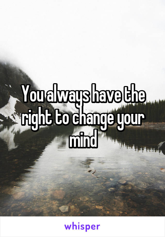 You always have the right to change your mind