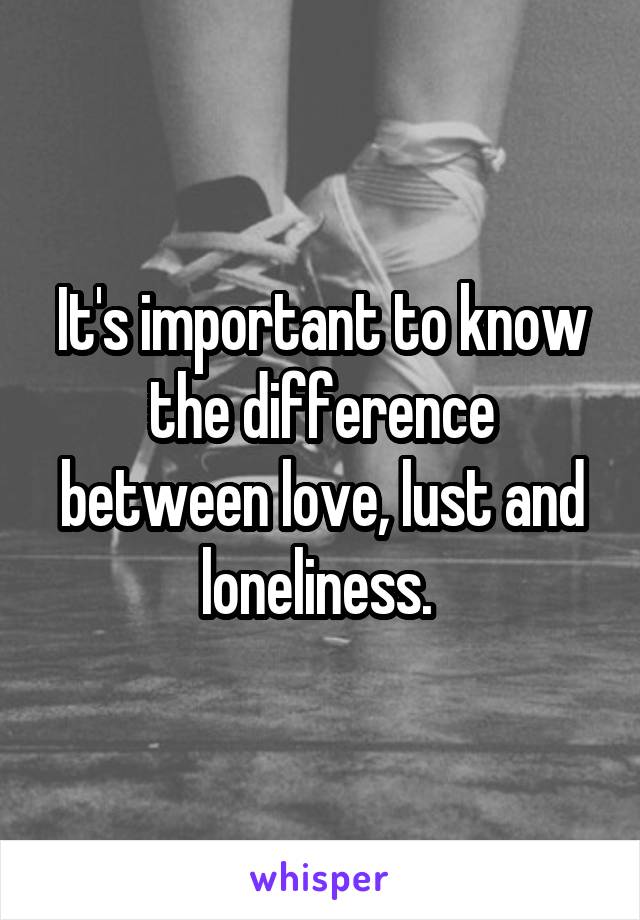 It's important to know the difference between love, lust and loneliness. 