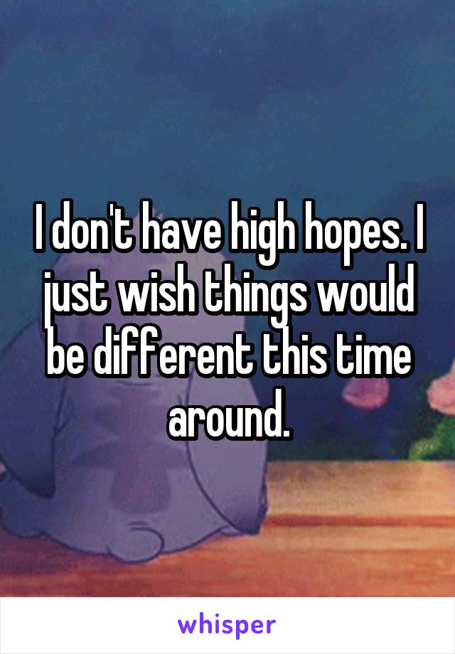 I don't have high hopes. I just wish things would be different this time around.