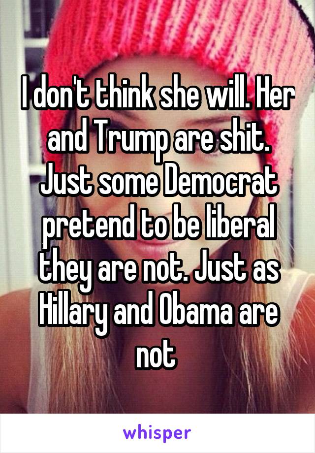 I don't think she will. Her and Trump are shit. Just some Democrat pretend to be liberal they are not. Just as Hillary and Obama are not 