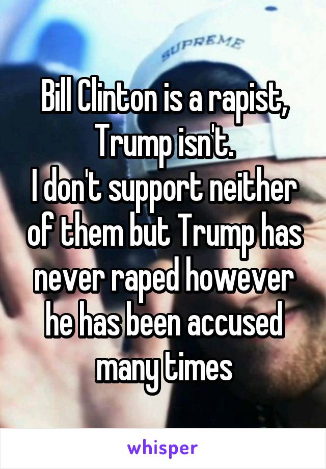 Bill Clinton is a rapist, Trump isn't.
I don't support neither of them but Trump has never raped however he has been accused many times