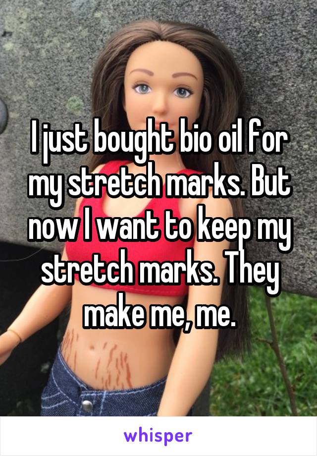 I just bought bio oil for my stretch marks. But now I want to keep my stretch marks. They make me, me.