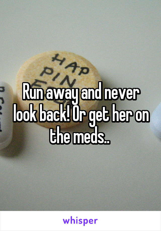 Run away and never look back! Or get her on the meds.. 