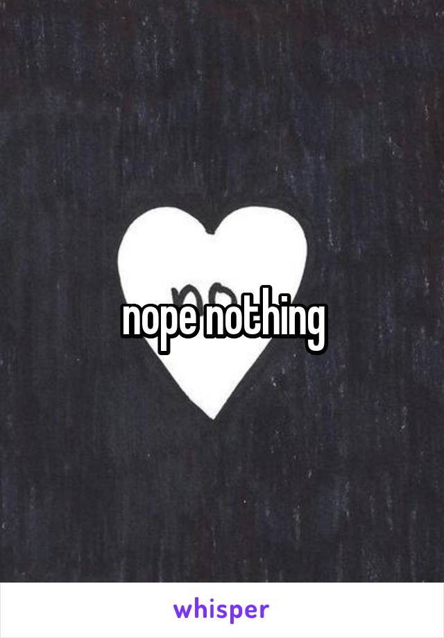 nope nothing