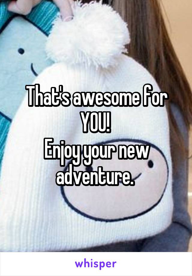 That's awesome for YOU! 
Enjoy your new adventure. 