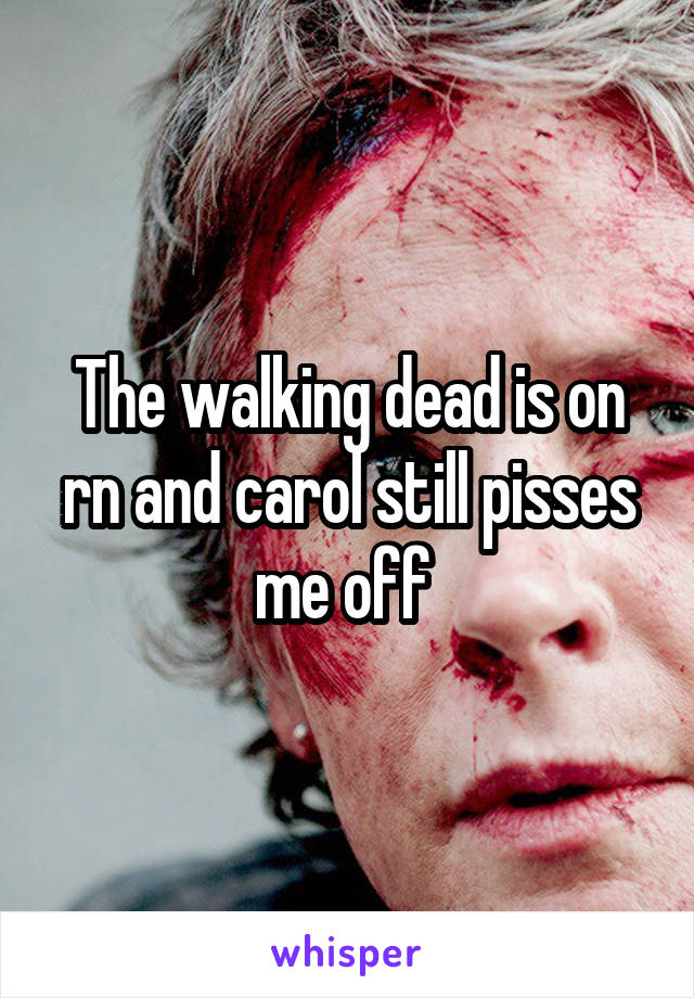 The walking dead is on rn and carol still pisses me off 