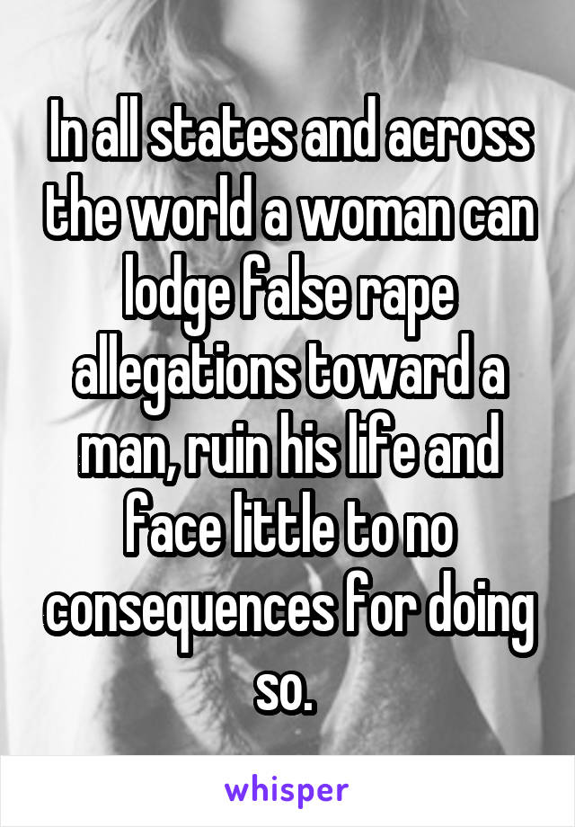 In all states and across the world a woman can lodge false rape allegations toward a man, ruin his life and face little to no consequences for doing so. 