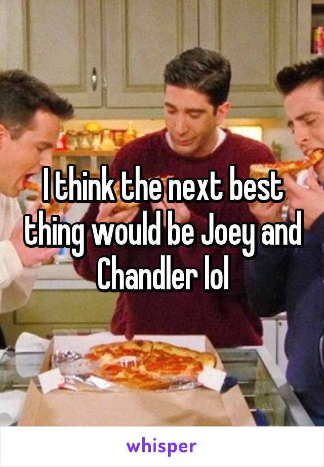 I think the next best thing would be Joey and Chandler lol