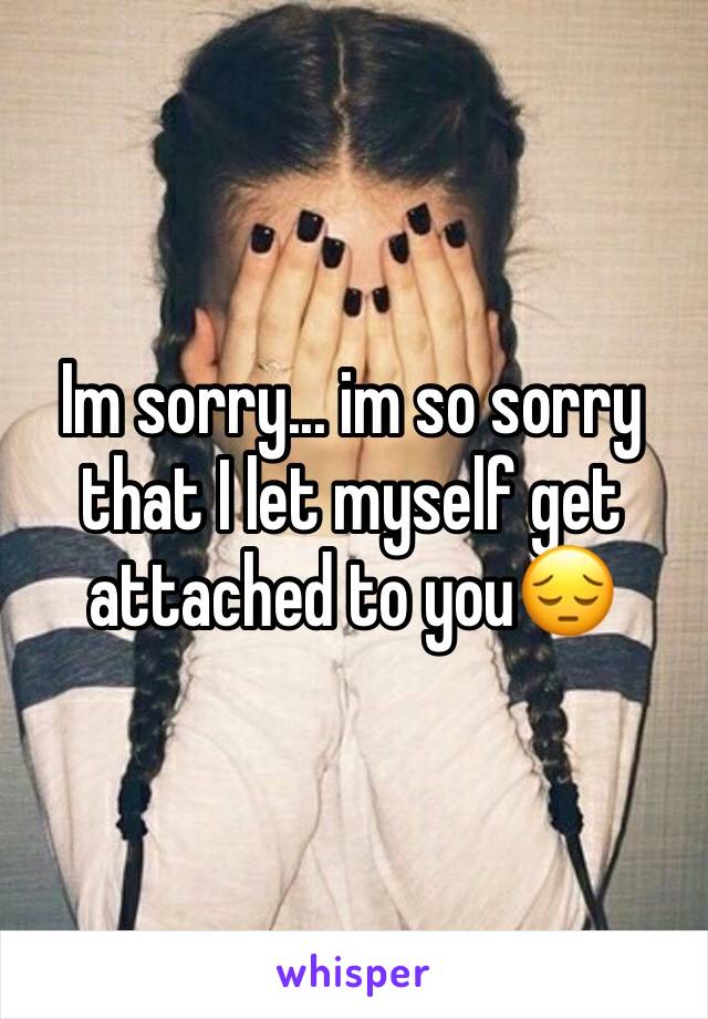 Im sorry... im so sorry that I let myself get attached to you😔