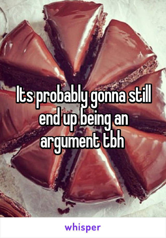 Its probably gonna still end up being an argument tbh 