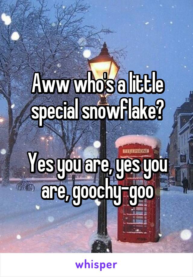 Aww who's a little special snowflake?

Yes you are, yes you are, goochy-goo