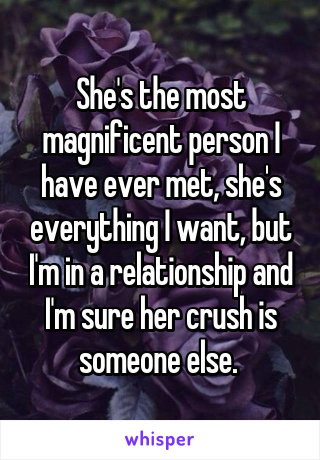 She's the most magnificent person I have ever met, she's everything I want, but I'm in a relationship and I'm sure her crush is someone else. 