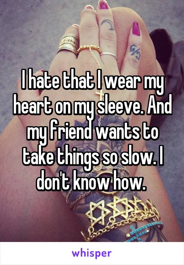 I hate that I wear my heart on my sleeve. And my friend wants to take things so slow. I don't know how. 
