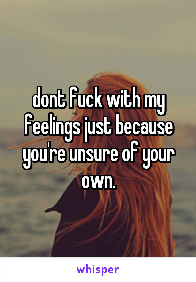 dont fuck with my feelings just because you're unsure of your own.