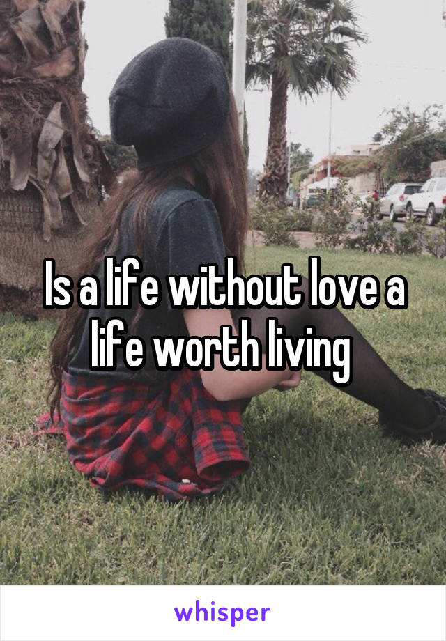 Is a life without love a life worth living 