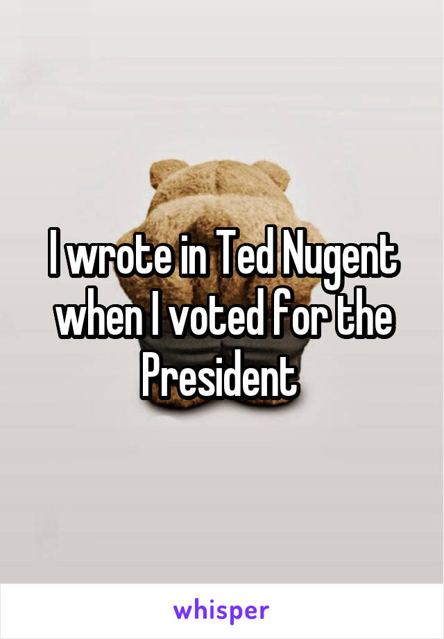 I wrote in Ted Nugent when I voted for the President 