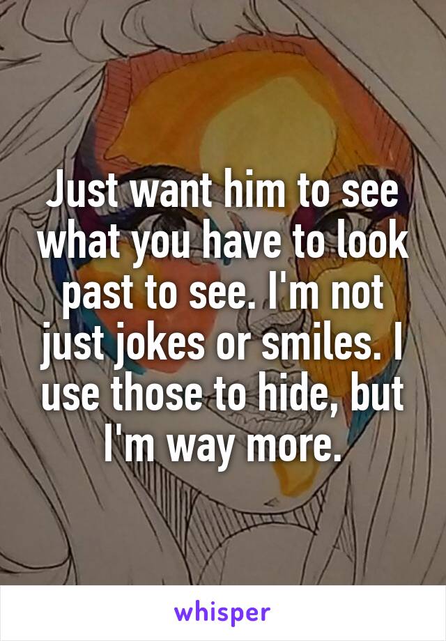 Just want him to see what you have to look past to see. I'm not just jokes or smiles. I use those to hide, but I'm way more.