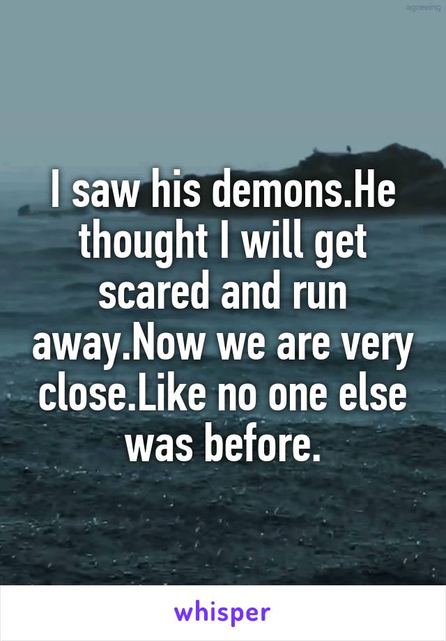I saw his demons.He thought I will get scared and run away.Now we are very close.Like no one else was before.