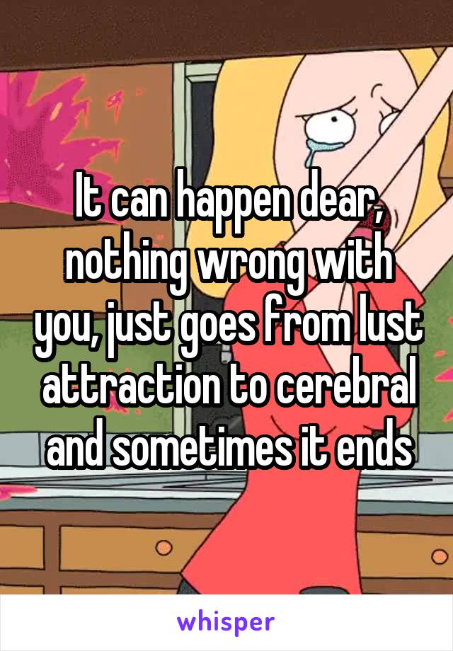 It can happen dear, nothing wrong with you, just goes from lust attraction to cerebral and sometimes it ends