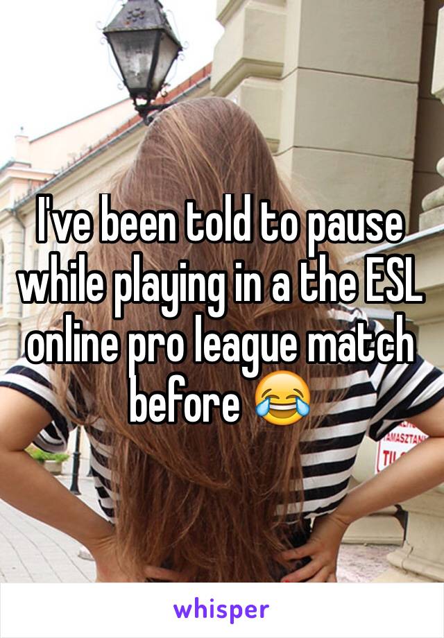 I've been told to pause while playing in a the ESL online pro league match before 😂