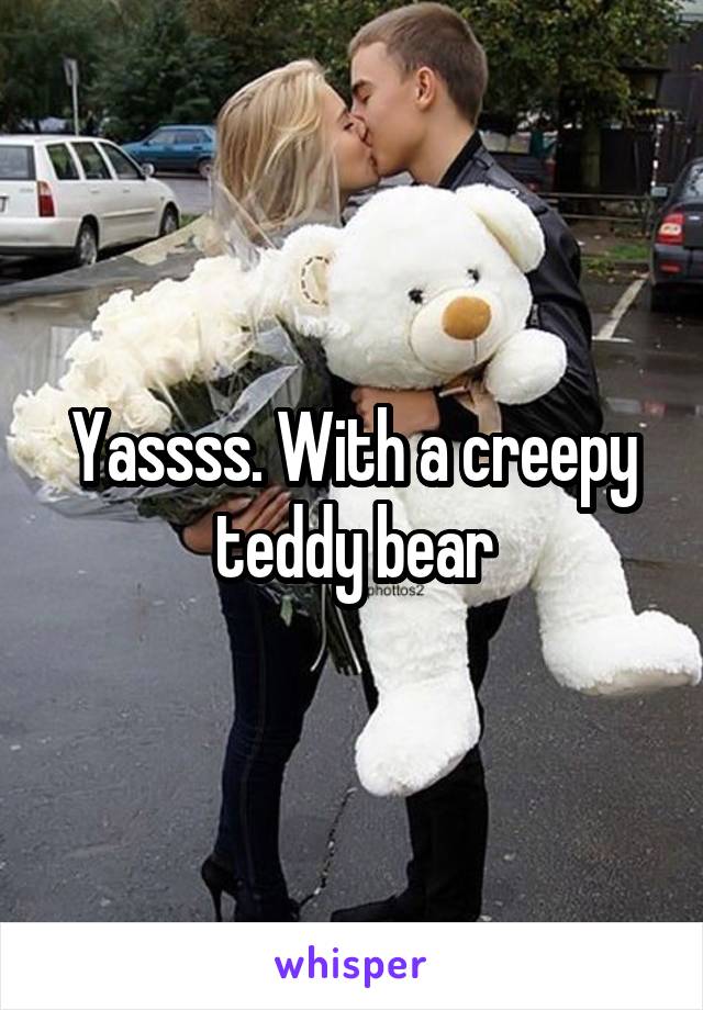 Yassss. With a creepy teddy bear