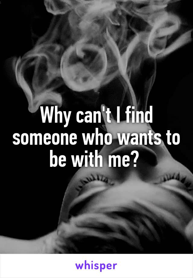 Why can't I find someone who wants to be with me? 