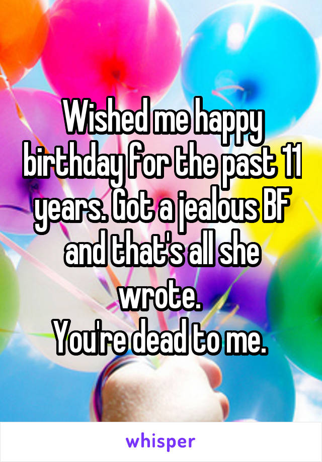 Wished me happy birthday for the past 11 years. Got a jealous BF and that's all she wrote. 
You're dead to me. 