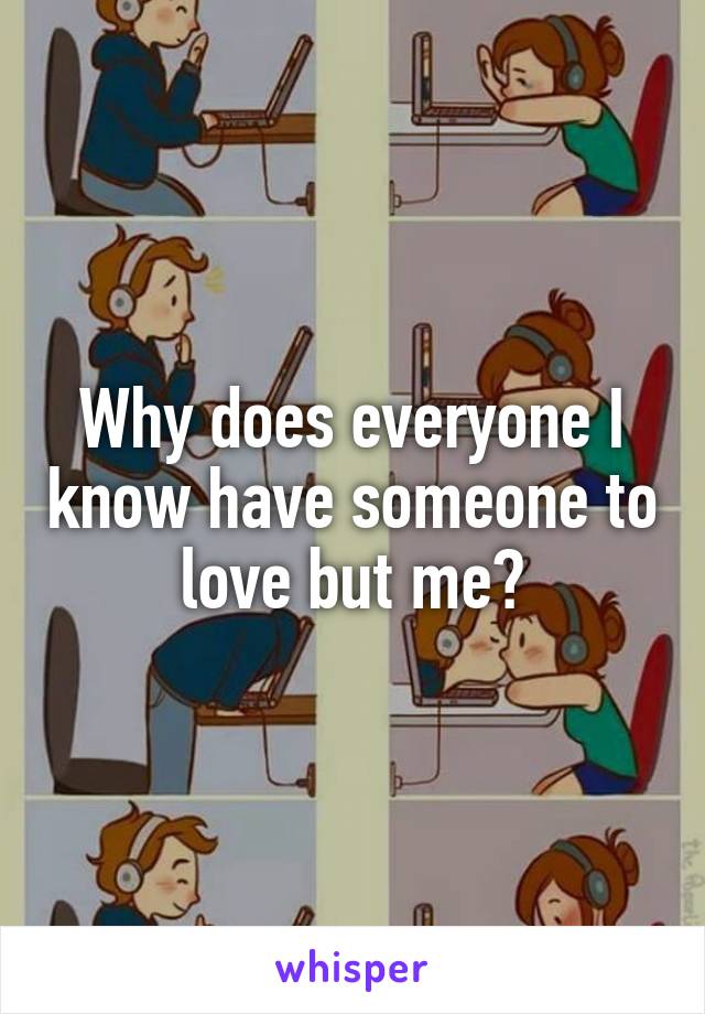 Why does everyone I know have someone to love but me?