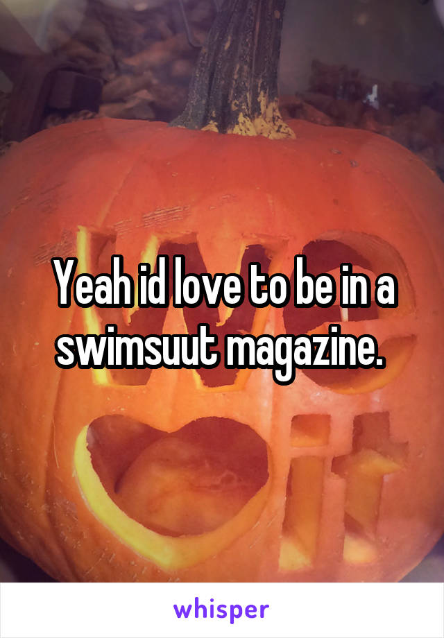 Yeah id love to be in a swimsuut magazine. 