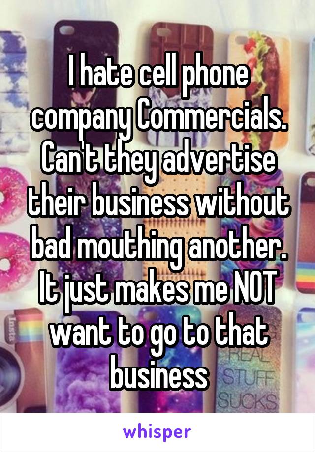 I hate cell phone company Commercials. Can't they advertise their business without bad mouthing another. It just makes me NOT want to go to that business