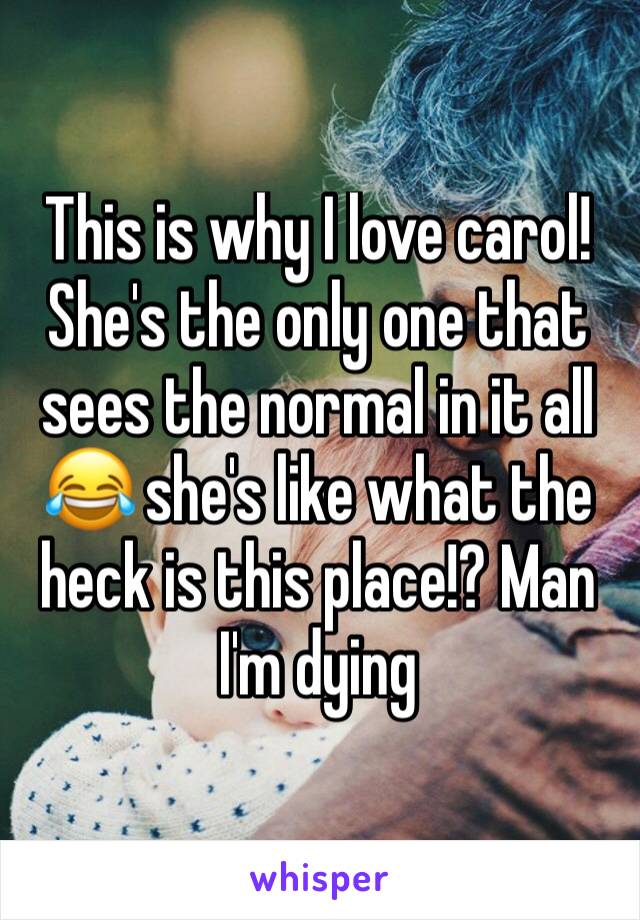 This is why I love carol! She's the only one that sees the normal in it all 😂 she's like what the heck is this place!? Man I'm dying