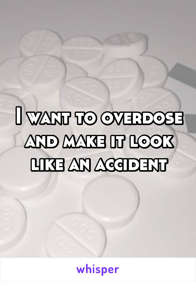 I want to overdose and make it look like an accident