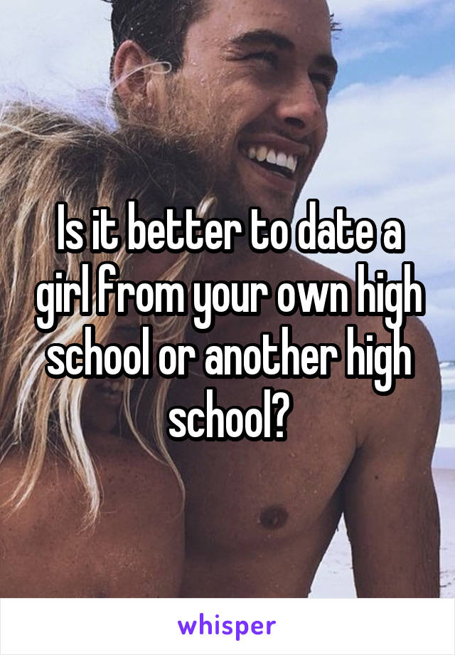 Is it better to date a girl from your own high school or another high school?