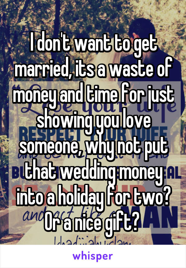 I don't want to get married, its a waste of money and time for just showing you love someone, why not put that wedding money into a holiday for two? Or a nice gift? 