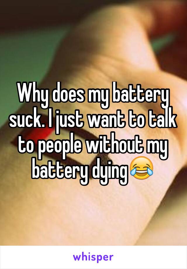 Why does my battery suck. I just want to talk to people without my battery dying😂