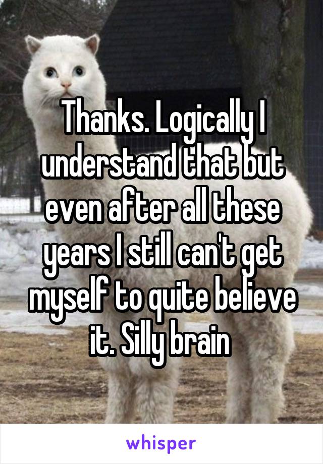 Thanks. Logically I understand that but even after all these years I still can't get myself to quite believe it. Silly brain 