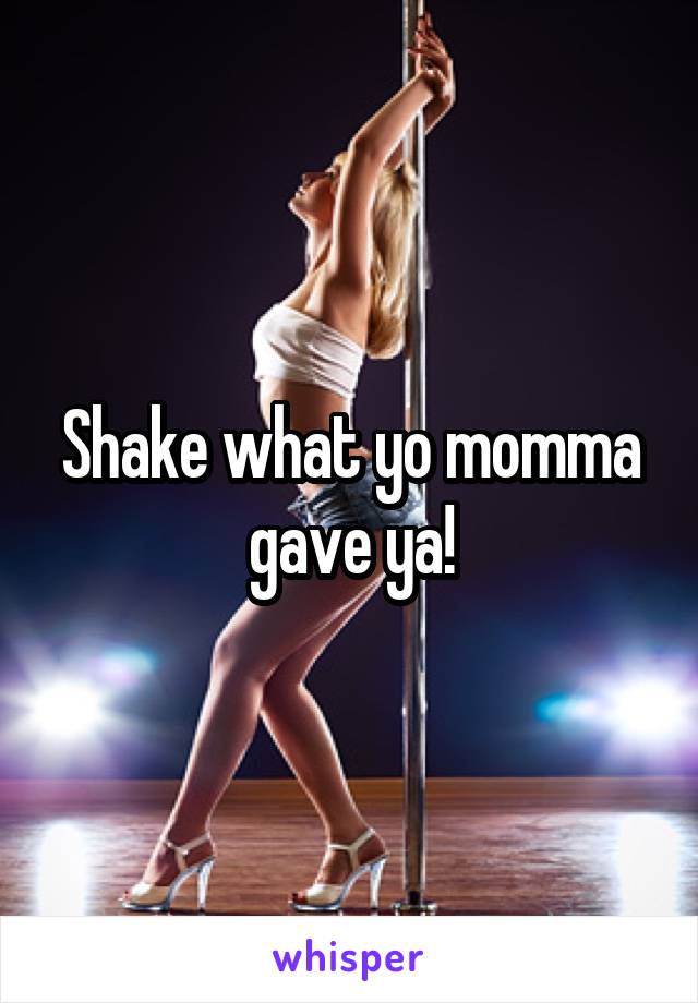 Shake what yo momma gave ya!