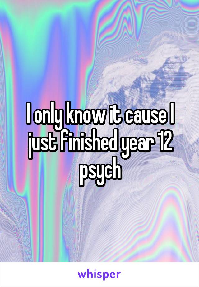 I only know it cause I just finished year 12 psych